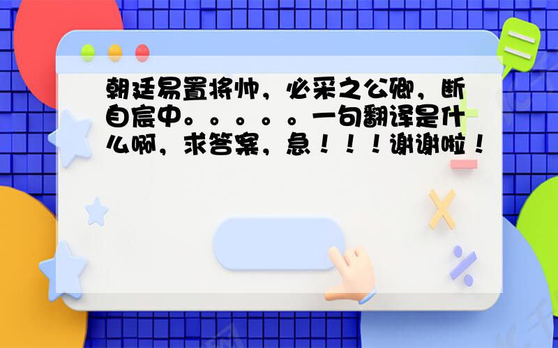 朝廷易置将帅，必采之公卿，断自宸中。。。。。一句翻译是什么啊，求答案，急！！！谢谢啦！