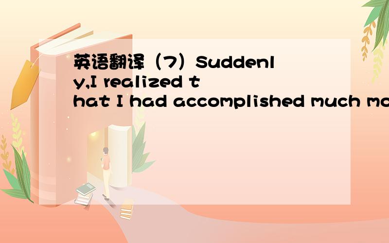 英语翻译（7）Suddenly,I realized that I had accomplished much more