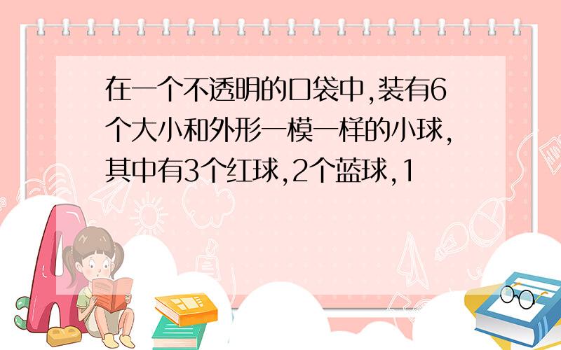 在一个不透明的口袋中,装有6个大小和外形一模一样的小球,其中有3个红球,2个蓝球,1