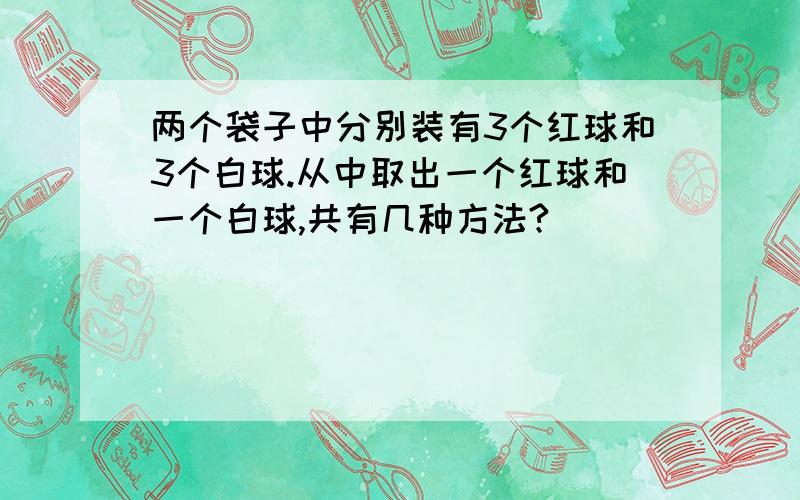 两个袋子中分别装有3个红球和3个白球.从中取出一个红球和一个白球,共有几种方法?