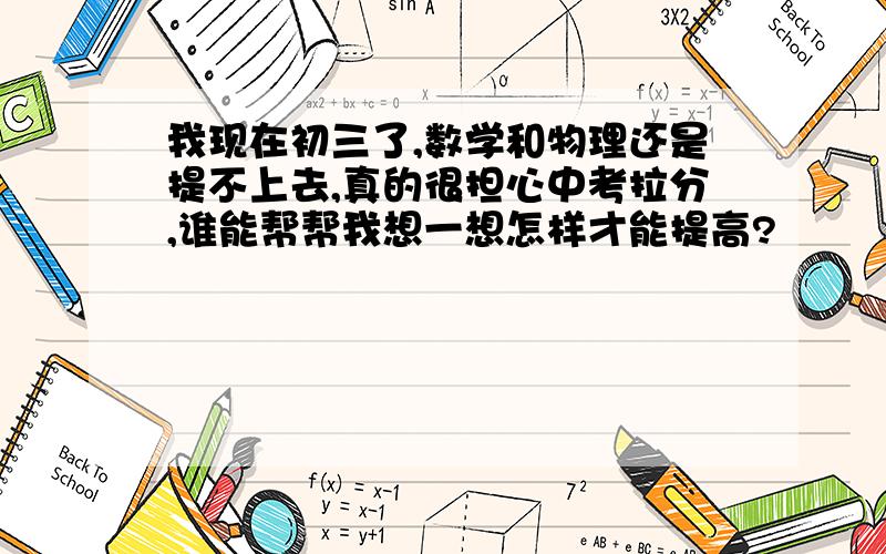 我现在初三了,数学和物理还是提不上去,真的很担心中考拉分,谁能帮帮我想一想怎样才能提高?