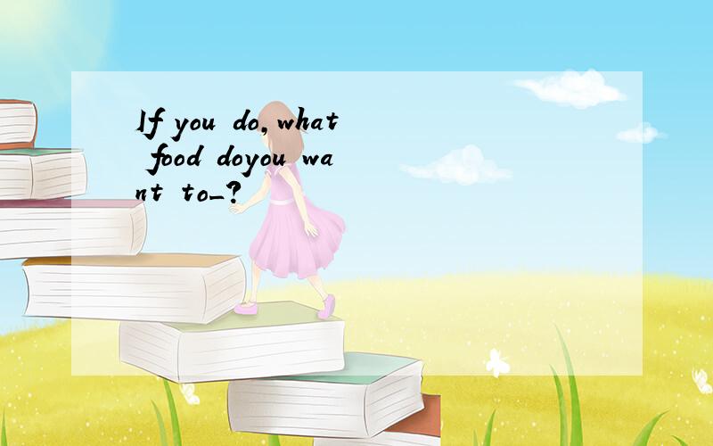 If you do,what food doyou want to_?