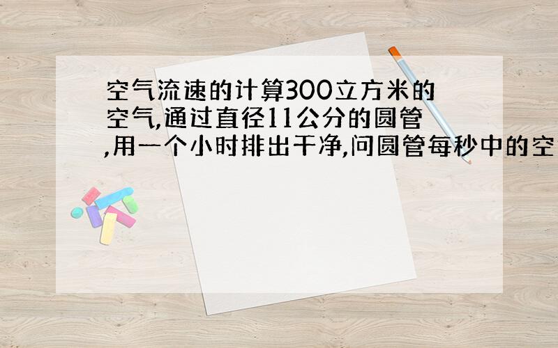 空气流速的计算300立方米的空气,通过直径11公分的圆管,用一个小时排出干净,问圆管每秒中的空气流速,