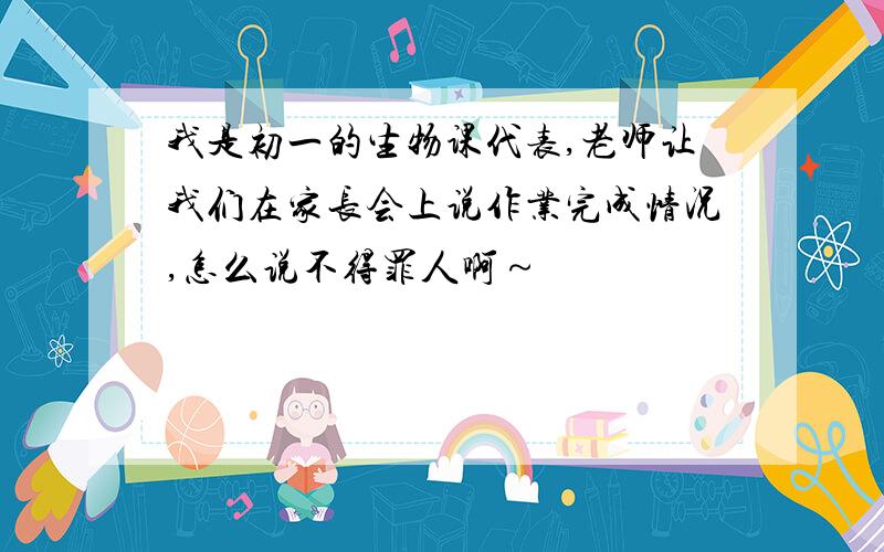 我是初一的生物课代表,老师让我们在家长会上说作业完成情况,怎么说不得罪人啊～