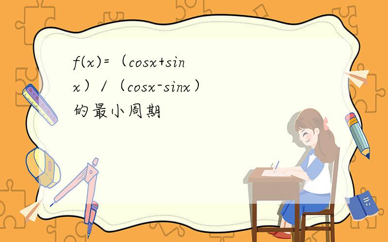 f(x)=（cosx+sinx）/（cosx-sinx）的最小周期