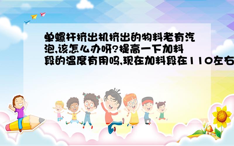 单螺杆挤出机挤出的物料老有汽泡,该怎么办呀?提高一下加料段的温度有用吗,现在加料段在110左右.