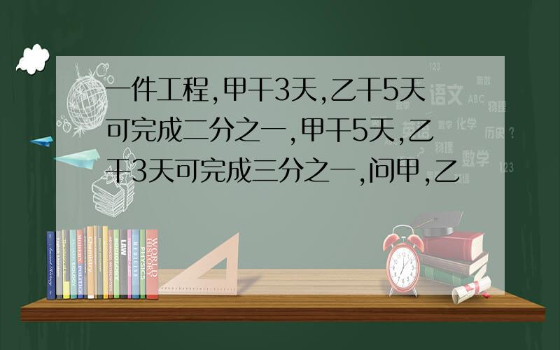 一件工程,甲干3天,乙干5天可完成二分之一,甲干5天,乙干3天可完成三分之一,问甲,乙