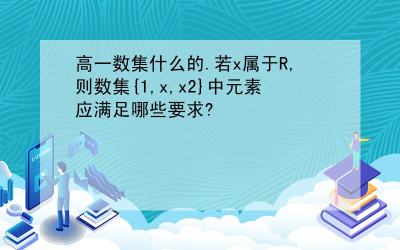 高一数集什么的.若x属于R,则数集{1,x,x2}中元素应满足哪些要求?