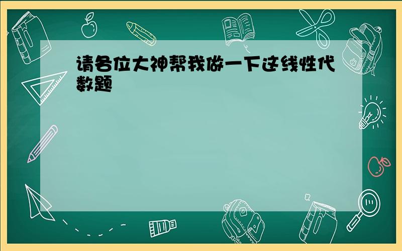 请各位大神帮我做一下这线性代数题