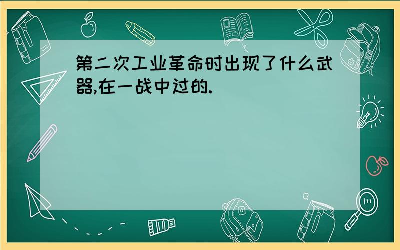 第二次工业革命时出现了什么武器,在一战中过的.