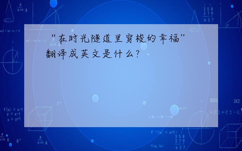 “在时光隧道里穿梭的幸福” 翻译成英文是什么?