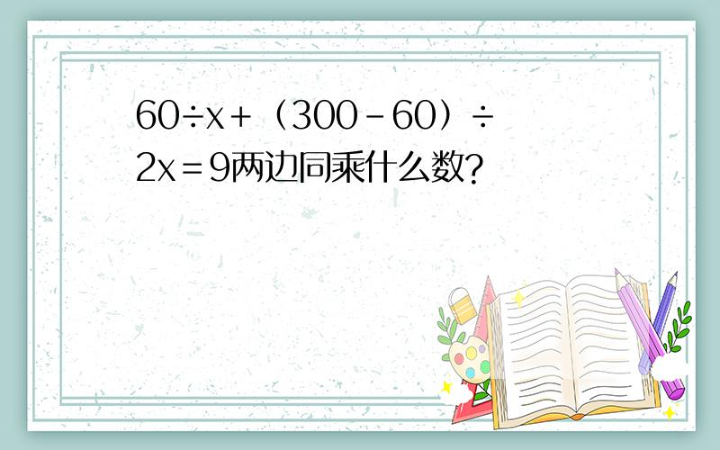 60÷x＋（300－60）÷2x＝9两边同乘什么数?