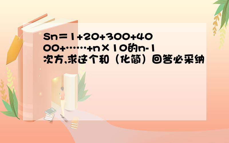 Sn＝1+20+300+4000+……+n×10的n-1次方,求这个和（化简）回答必采纳