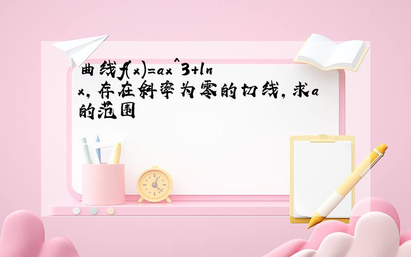 曲线f(x)=ax^3+lnx,存在斜率为零的切线,求a的范围