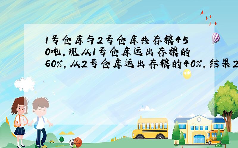 1号仓库与2号仓库共存粮450吨,现从1号仓库运出存粮的60%,从2号仓库运出存粮的40%,结果2号仓库所余的粮食比1号