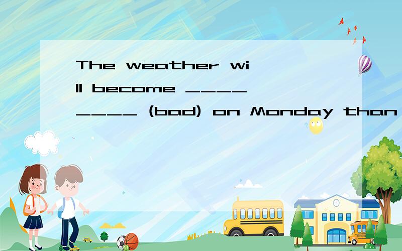 The weather will become ________ (bad) on Monday than today.