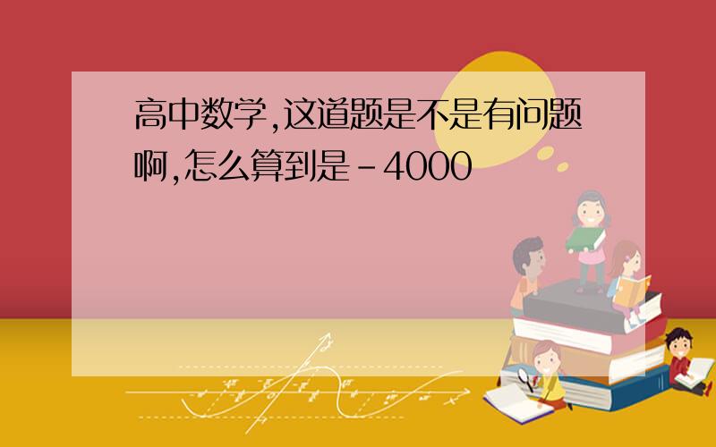 高中数学,这道题是不是有问题啊,怎么算到是-4000