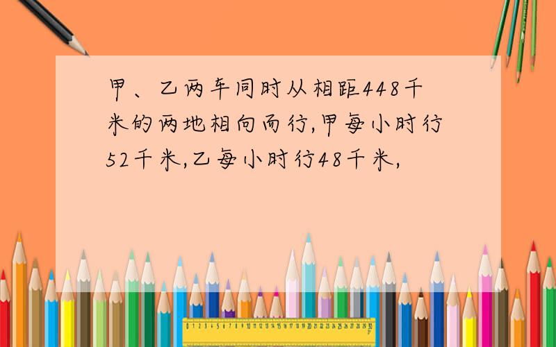 甲、乙两车同时从相距448千米的两地相向而行,甲每小时行52千米,乙每小时行48千米,