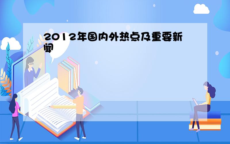 2012年国内外热点及重要新闻