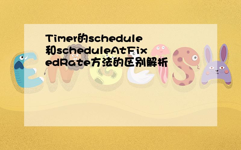 Timer的schedule和scheduleAtFixedRate方法的区别解析