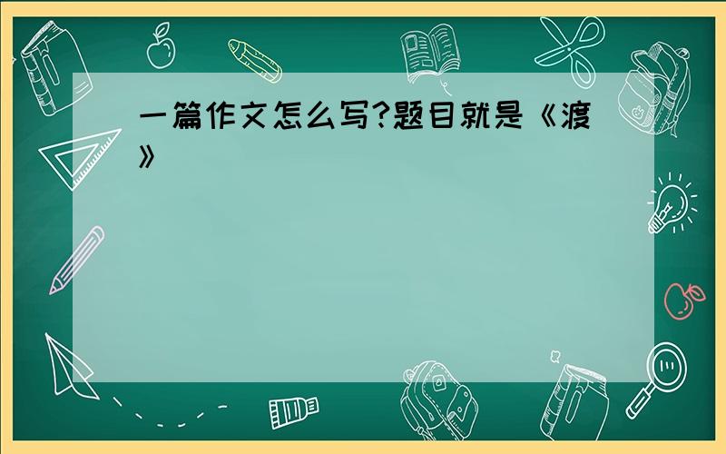 一篇作文怎么写?题目就是《渡》