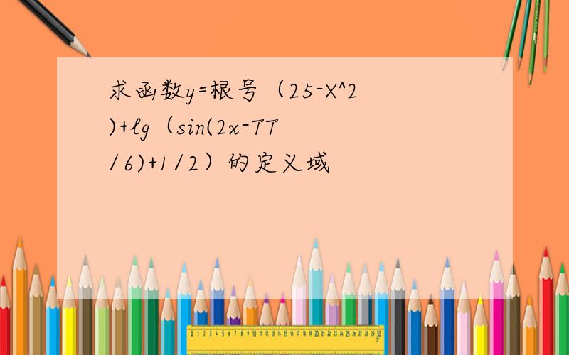 求函数y=根号（25-X^2)+lg（sin(2x-TT/6)+1/2）的定义域