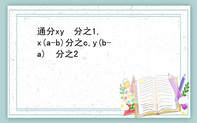 通分xy²分之1,x(a-b)分之c,y(b-a)²分之2