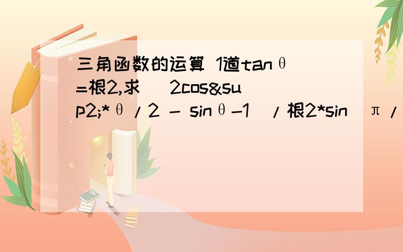 三角函数的运算 1道tanθ=根2,求 (2cos²*θ/2 - sinθ-1)/根2*sin(π/4+θ)的