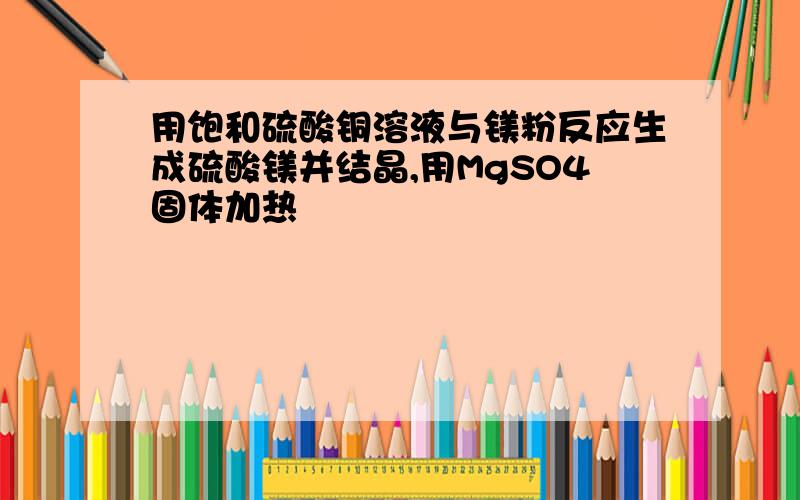 用饱和硫酸铜溶液与镁粉反应生成硫酸镁并结晶,用MgSO4固体加热