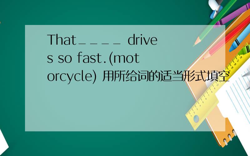 That____ drives so fast.(motorcycle) 用所给词的适当形式填空