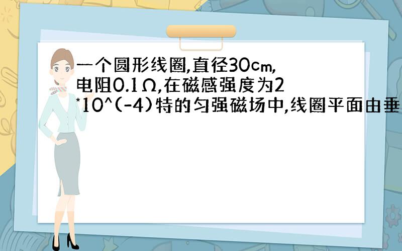 一个圆形线圈,直径30cm,电阻0.1Ω,在磁感强度为2*10^(-4)特的匀强磁场中,线圈平面由垂直于磁场方向转至与磁