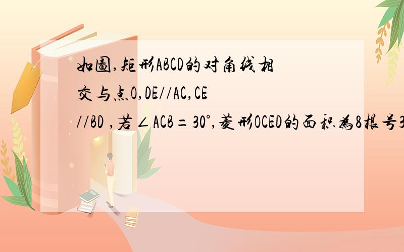 如图,矩形ABCD的对角线相交与点O,DE//AC,CE//BD ,若∠ACB=30°,菱形OCED的面积为8根号3,求