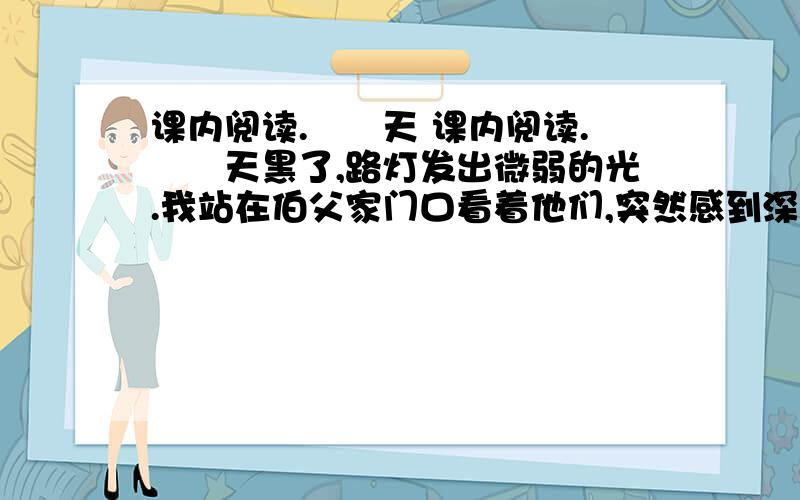 课内阅读.　　天 课内阅读.　　天黑了,路灯发出微弱的光.我站在伯父家门口看着他们,突然感到深深的寒意,摸摸自己的鼻尖,