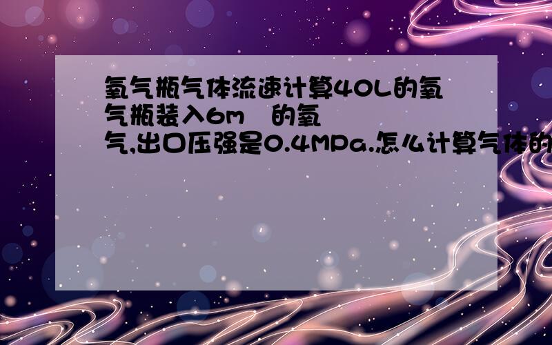 氧气瓶气体流速计算40L的氧气瓶装入6m³的氧气,出口压强是0.4MPa.怎么计算气体的流速?