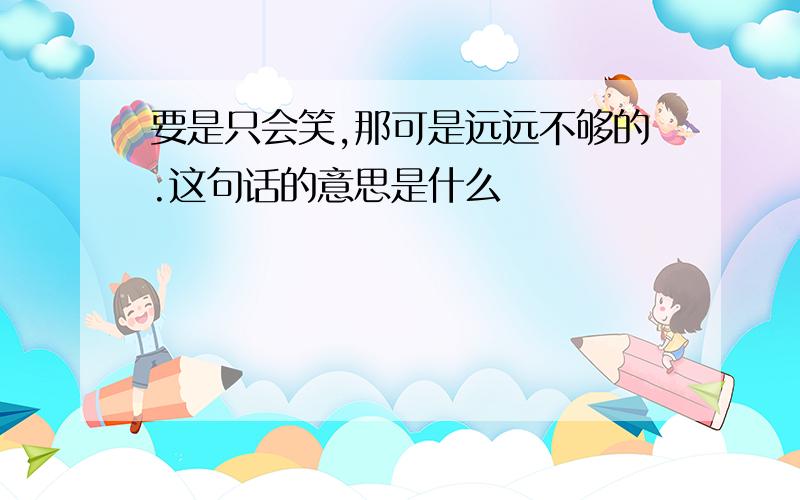 要是只会笑,那可是远远不够的.这句话的意思是什么