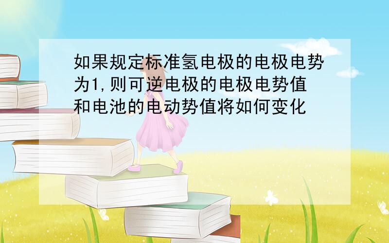 如果规定标准氢电极的电极电势为1,则可逆电极的电极电势值和电池的电动势值将如何变化