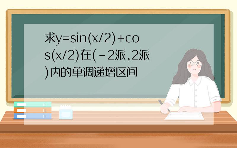 求y=sin(x/2)+cos(x/2)在(-2派,2派)内的单调递增区间