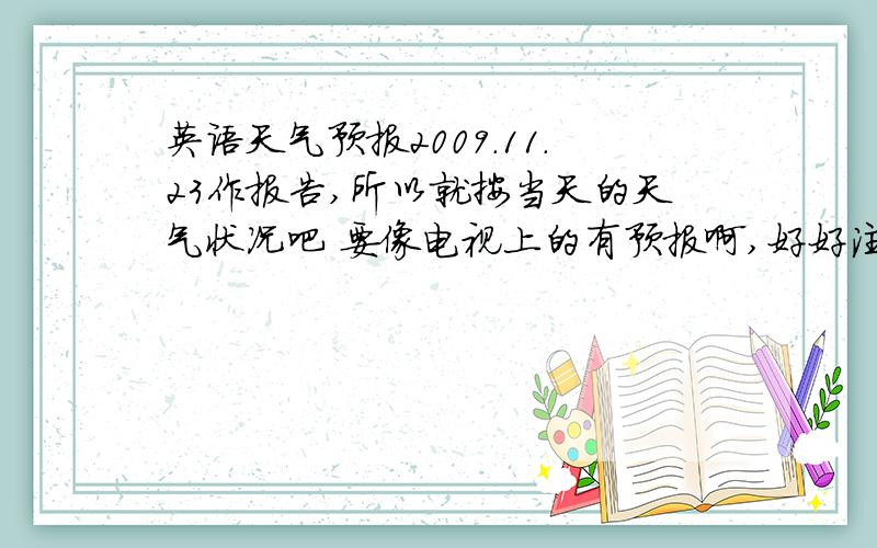 英语天气预报2009.11.23作报告,所以就按当天的天气状况吧 要像电视上的有预报啊,好好注意什么事项之类的,