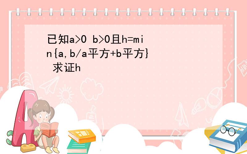 已知a>0 b>0且h=min{a,b/a平方+b平方} 求证h