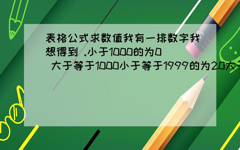 表格公式求数值我有一排数字我想得到 .小于1000的为0 大于等于1000小于等于1999的为20大于等于2000小于2