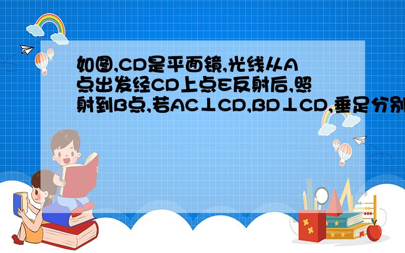 如图,CD是平面镜,光线从A点出发经CD上点E反射后,照射到B点,若AC⊥CD,BD⊥CD,垂足分别为C、D,且AC=4