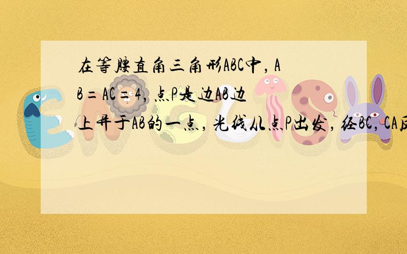 在等腰直角三角形ABC中，AB=AC=4，点P是边AB边上异于AB的一点，光线从点P出发，经BC，CA反射后又回到点P（