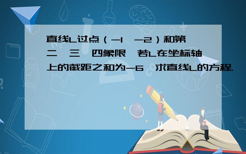 直线L过点（-1,-2）和第二、三、四象限,若L在坐标轴上的截距之和为-6,求直线L的方程.