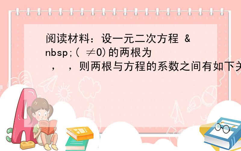 阅读材料：设一元二次方程  ( ≠0)的两根为 ， ，则两根与方程的系数之间有如下关系： + ＝－ ， · ＝