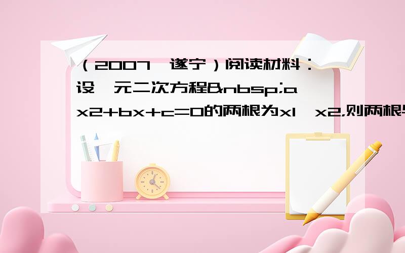 （2007•遂宁）阅读材料：设一元二次方程 ax2+bx+c=0的两根为x1、x2，则两根与方程系之间有如下关