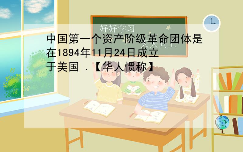 中国第一个资产阶级革命团体是在1894年11月24日成立于美国 .【华人惯称】