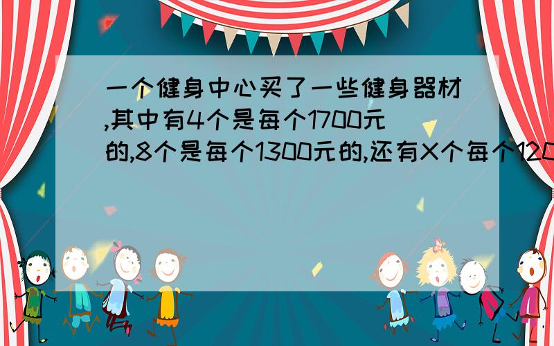 一个健身中心买了一些健身器材,其中有4个是每个1700元的,8个是每个1300元的,还有X个每个1200元的.其中x是一