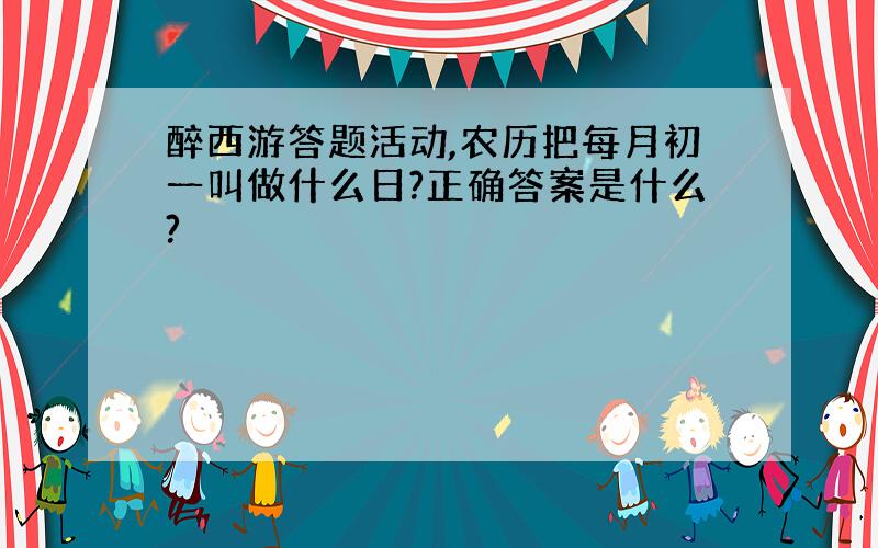 醉西游答题活动,农历把每月初一叫做什么日?正确答案是什么?