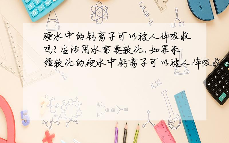 硬水中的钙离子可以被人体吸收吗?生活用水需要软化,如果未经软化的硬水中钙离子可以被人体吸收吗、