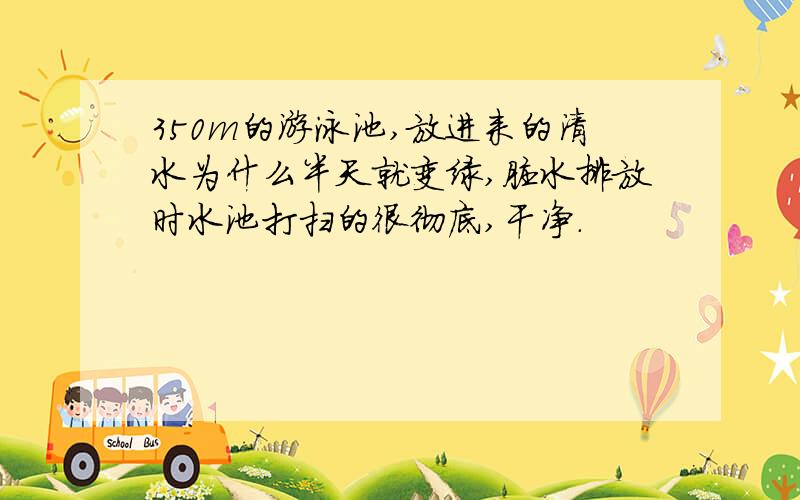 350m的游泳池,放进来的清水为什么半天就变绿,脏水排放时水池打扫的很彻底,干净.